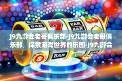 J9九游会老哥俱乐部-J9九游会老哥俱乐部，探索游戏世界的乐园-J9九游会老哥俱乐部
