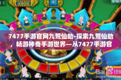 7477手游官网九荒仙劫-探索九荒仙劫，畅游神奇手游世界—从7477手游官网开启新篇章-7477手游官网九荒仙劫