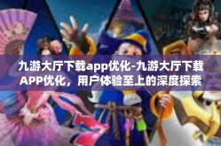 九游大厅下载app优化-九游大厅下载APP优化，用户体验至上的深度探索-九游大厅下载app优化