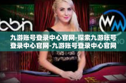九游账号登录中心官网-探索九游账号登录中心官网-九游账号登录中心官网