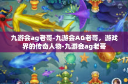 九游会ag老哥-九游会AG老哥，游戏界的传奇人物-九游会ag老哥