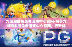 九游淘金捕鱼者游戏中心官网-探寻九游淘金捕鱼者游戏中心官网，极致体验的鱼趣乐园-九游淘金捕鱼者游戏中心官网