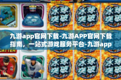 九游app官网下载-九游APP官网下载指南，一站式游戏服务平台-九游app官网下载