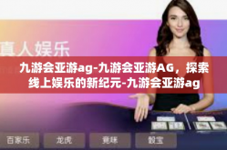 九游会亚游ag-九游会亚游AG，探索线上娱乐的新纪元-九游会亚游ag