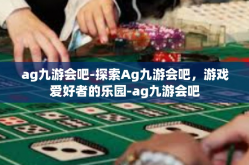ag九游会吧-探索Ag九游会吧，游戏爱好者的乐园-ag九游会吧