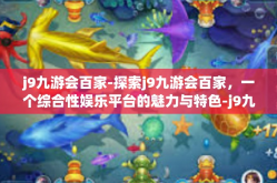 j9九游会百家-探索j9九游会百家，一个综合性娱乐平台的魅力与特色-j9九游会百家