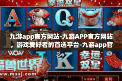 九游app官方网站-九游APP官方网站，游戏爱好者的首选平台-九游app官方网站