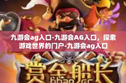 九游会ag入口-九游会AG入口，探索游戏世界的门户-九游会ag入口