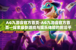 AG九游会官方首页-AG九游会官方首页—探索最新游戏与娱乐体验的前沿平台-AG九游会官方首页