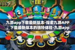 九游app下载最新版本-探索九游APP，下载最新版本的独特体验-九游app下载最新版本