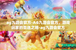 ag九游会官方-AG九游会官方，游戏玩家的首选之地-ag九游会官方