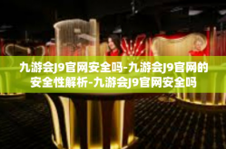 九游会J9官网安全吗-九游会J9官网的安全性解析-九游会J9官网安全吗