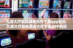 九游大厅软件游戏大厅下载app优化-九游大厅软件游戏大厅下载APP的优化之旅-九游大厅软件游戏大厅下载app优化