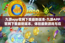 九游app官网下载最新版本-九游APP官网下载最新版本，体验最新游戏与应用的首选平台-九游app官网下载最新版本