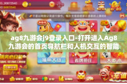 ag8九游会j9登录入口-打开进入Ag8九游会的首页导航栏和人机交互的智能用户体验（功能繁多—敏感内容丰富后续展开）ag8九游会j9登录入口