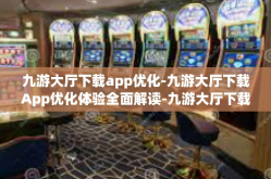 九游大厅下载app优化-九游大厅下载App优化体验全面解读-九游大厅下载app优化