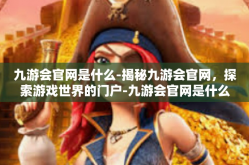 九游会官网是什么-揭秘九游会官网，探索游戏世界的门户-九游会官网是什么