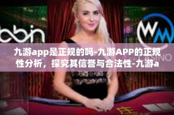 九游app是正规的吗-九游APP的正规性分析，探究其信誉与合法性-九游app是正规的吗