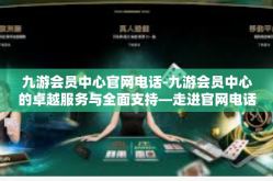 九游会员中心官网电话-九游会员中心的卓越服务与全面支持—走进官网电话的另一端-九游会员中心官网电话