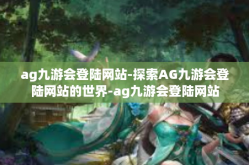 ag九游会登陆网站-探索AG九游会登陆网站的世界-ag九游会登陆网站