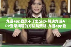 九游app登录不了怎么办-解决九游APP登录问题的方法与策略-九游app登录不了怎么办