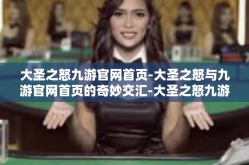 大圣之怒九游官网首页-大圣之怒与九游官网首页的奇妙交汇-大圣之怒九游官网首页
