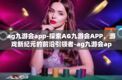 ag九游会app-探索AG九游会APP，游戏新纪元的前沿引领者-ag九游会app