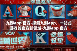 九游app 官方-探索九游app，一站式游戏的官方新领域-九游app 官方