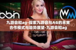 九游会和ag-探索九游会与AG的未来合作模式与趋势展望-九游会和ag