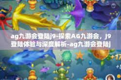 ag九游会登陆j9-探索AG九游会，J9登陆体验与深度解析-ag九游会登陆j9