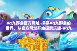ag九游会官方网址-探寻Ag九游会的世界，从官方网址开始探索乐趣-ag九游会官方网址