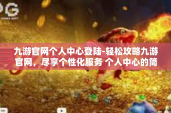 九游官网个人中心登陆-轻松攻略九游官网，尽享个性化服务 个人中心的简单快速登陆之旅-九游官网个人中心登陆