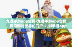 九游手游app官网-九游手游app官网，探索游戏世界的门户-九游手游app官网