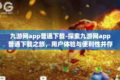 九游网app普通下载-探索九游网app普通下载之旅，用户体验与便利性并存的新纪元-九游网app普通下载