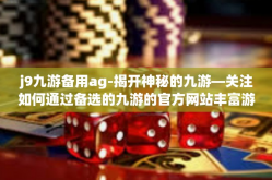 j9九游备用ag-揭开神秘的九游—关注如何通过备选的九游的官方网站丰富游戏体验-j9九游备用ag