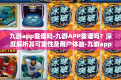 九游app靠谱吗-九游APP靠谱吗？深度解析其可靠性及用户体验-九游app靠谱吗