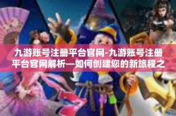 九游账号注册平台官网-九游账号注册平台官网解析—如何创建您的新旅程之源？九游账号注册平台官网