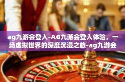 ag九游会登入-AG九游会登入体验，一场虚拟世界的深度沉浸之旅-ag九游会登入