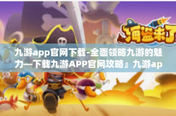 九游app官网下载-全面领略九游的魅力—下载九游APP官网攻略』九游app官网下载