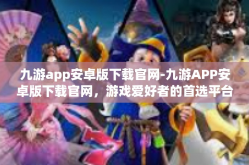 九游app安卓版下载官网-九游APP安卓版下载官网，游戏爱好者的首选平台-九游app安卓版下载官网