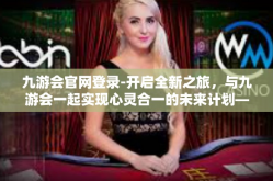 九游会官网登录-开启全新之旅，与九游会一起实现心灵合一的未来计划—九游会官网登录的未来畅想-九游会官网登录