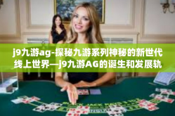 j9九游ag-探秘九游系列神秘的新世代线上世界—j9九游AG的诞生和发展轨迹-j9九游ag