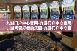 九游门户中心官网-九游门户中心官网，游戏爱好者的乐园-九游门户中心官网