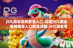 j9九游会官网登录入口-探索j9九游会，官网登录入口的全攻略-j9九游会官网登录入口