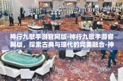 神行九歌手游官网版-神行九歌手游官网版，探索古典与现代的完美融合-神行九歌手游官网版
