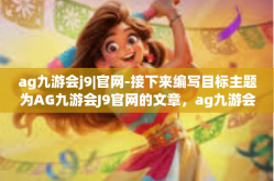 ag九游会j9|官网-接下来编写目标主题为AG九游会J9官网的文章，ag九游会j9|官网