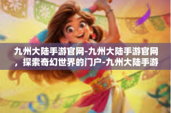 九州大陆手游官网-九州大陆手游官网，探索奇幻世界的门户-九州大陆手游官网