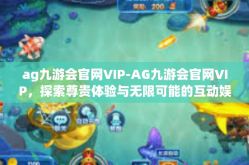 ag九游会官网VIP-AG九游会官网VIP，探索尊贵体验与无限可能的互动娱乐新世界-ag九游会官网VIP