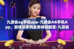九游会ag手机app-九游会AG手机App，游戏玩家的全新体验殿堂-九游会ag手机app