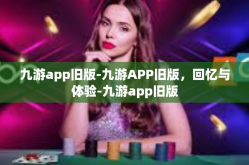 九游app旧版-九游APP旧版，回忆与体验-九游app旧版